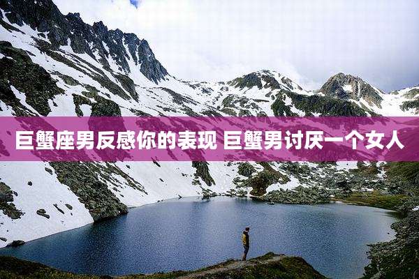巨蟹座男反感你的表现 巨蟹男讨厌一个女人
