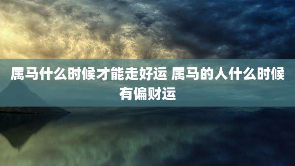 属马什么时候才能走好运 属马的人什么时候有偏财运