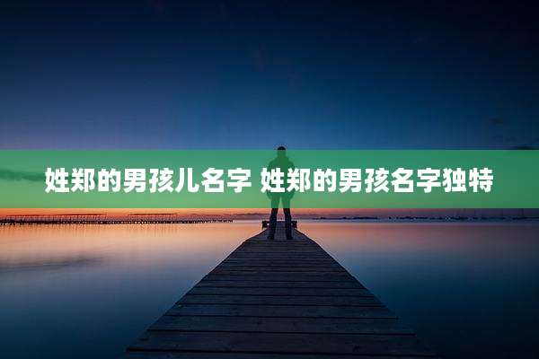 姓郑的男孩儿名字 姓郑的男孩名字独特