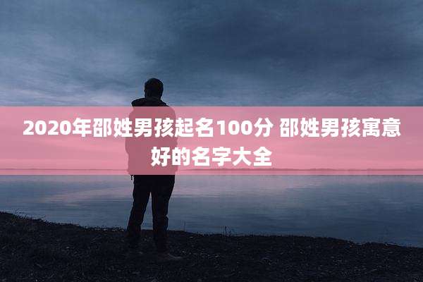 2020年邵姓男孩起名100分 邵姓男孩寓意好的名字大全