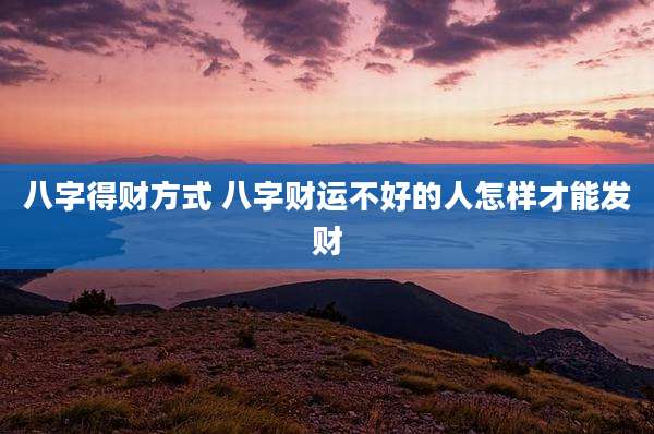 八字得财方式 八字财运不好的人怎样才能发财