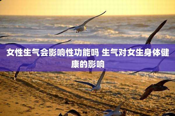 女性生气会影响性功能吗 生气对女生身体健康的影响