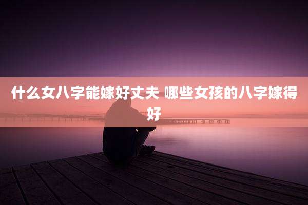 什么女八字能嫁好丈夫 哪些女孩的八字嫁得好