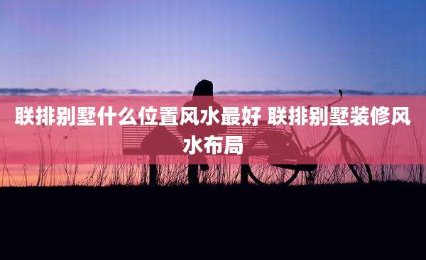 联排别墅什么位置风水最好 联排别墅装修风水布局