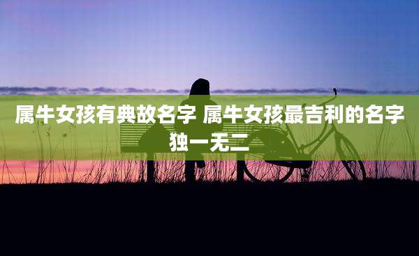 属牛女孩有典故名字 属牛女孩最吉利的名字独一无二