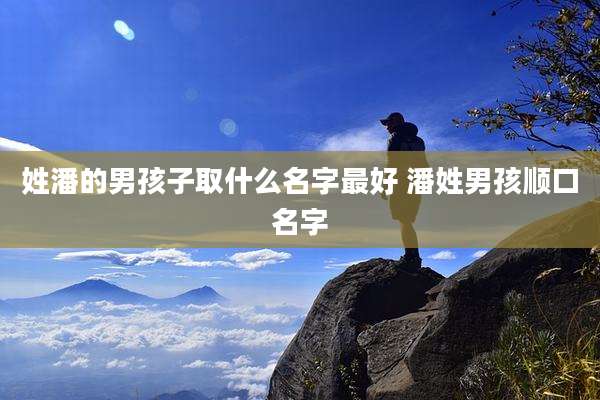 姓潘的男孩子取什么名字最好 潘姓男孩顺口名字