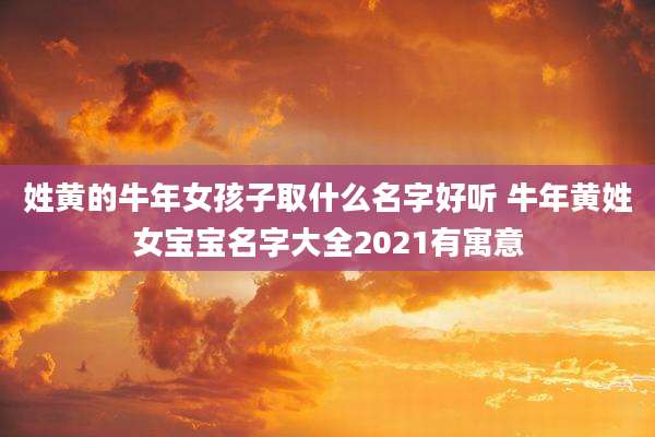 姓黄的牛年女孩子取什么名字好听 牛年黄姓女宝宝名字大全2021有寓意