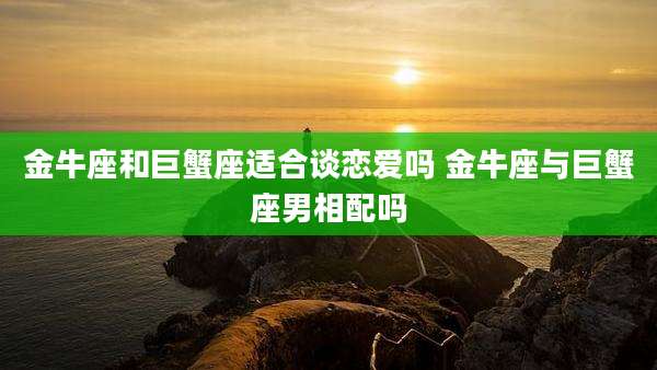 金牛座和巨蟹座适合谈恋爱吗 金牛座与巨蟹座男相配吗