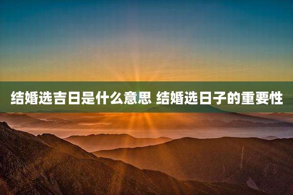 结婚选吉日是什么意思 结婚选日子的重要性