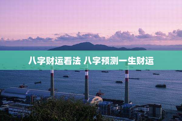八字财运看法 八字预测一生财运