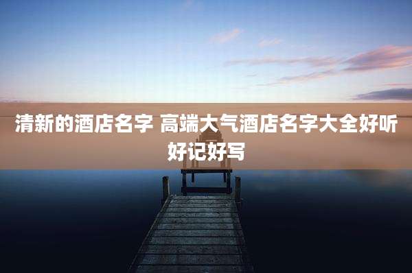 清新的酒店名字 高端大气酒店名字大全好听好记好写
