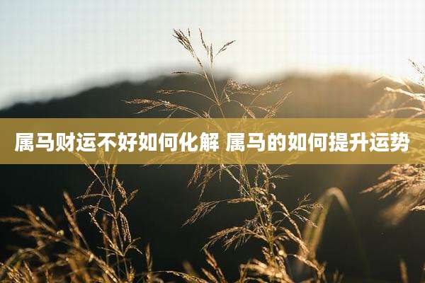 属马财运不好如何化解 属马的如何提升运势