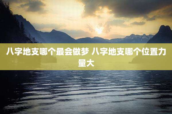 八字地支哪个最会做梦 八字地支哪个位置力量大