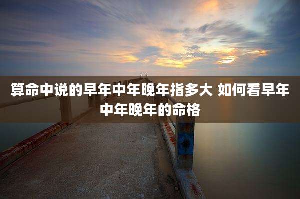 算命中说的早年中年晚年指多大 如何看早年中年晚年的命格
