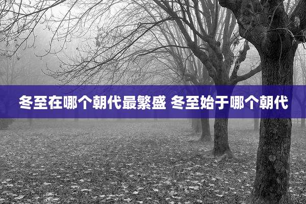 冬至在哪个朝代最繁盛 冬至始于哪个朝代
