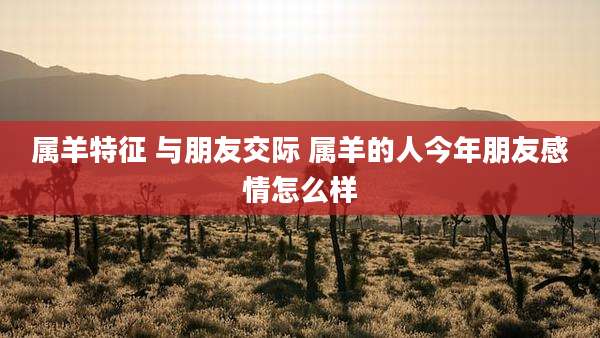 属羊特征 与朋友交际 属羊的人今年朋友感情怎么样