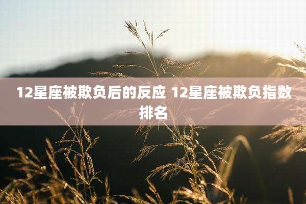 12星座被欺负后的反应 12星座被欺负指数排名