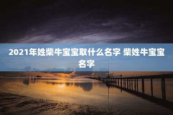 2021年姓柴牛宝宝取什么名字 柴姓牛宝宝名字
