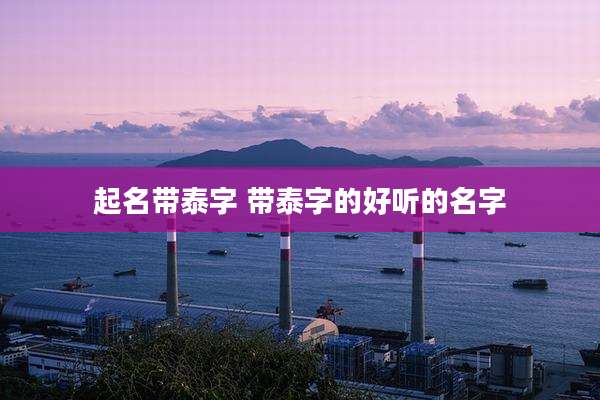 起名带泰字 带泰字的好听的名字