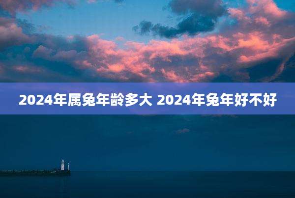 2024年属兔年龄多大 2024年兔年好不好