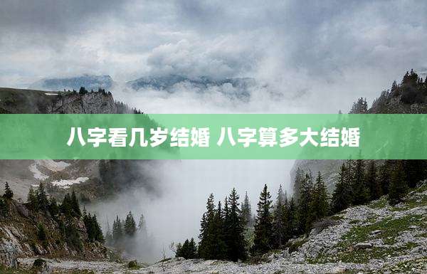 八字看几岁结婚 八字算多大结婚