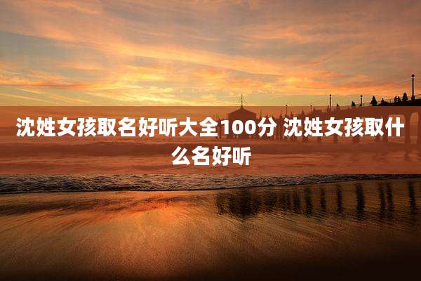 沈姓女孩取名好听大全100分 沈姓女孩取什么名好听