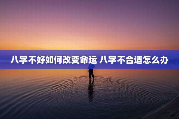 八字不好如何改变命运 八字不合适怎么办