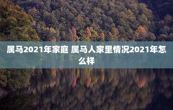 属马2021年家庭 属马人家里情况2021年怎么样