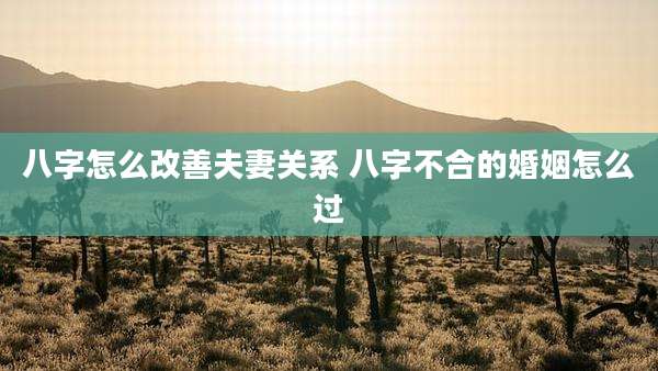 八字怎么改善夫妻关系 八字不合的婚姻怎么过