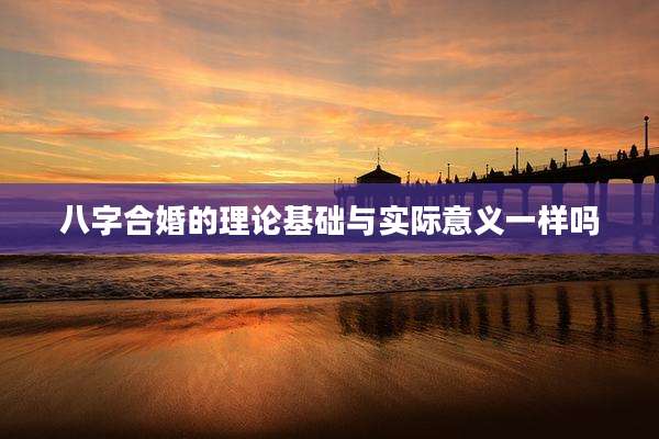 八字合婚的理论基础与实际意义一样吗