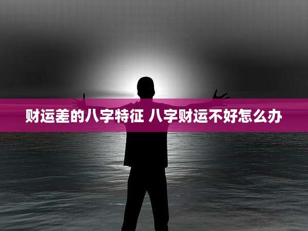 财运差的八字特征 八字财运不好怎么办