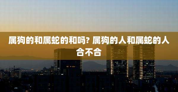 属狗的和属蛇的和吗? 属狗的人和属蛇的人合不合