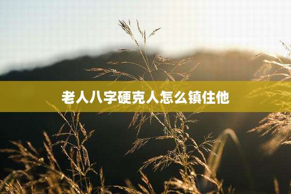 老人八字硬克人怎么镇住他