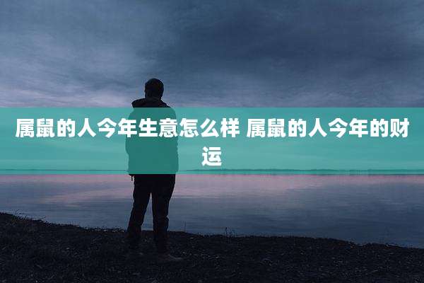 属鼠的人今年生意怎么样 属鼠的人今年的财运