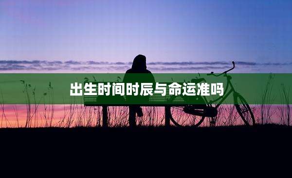 出生时间时辰与命运准吗