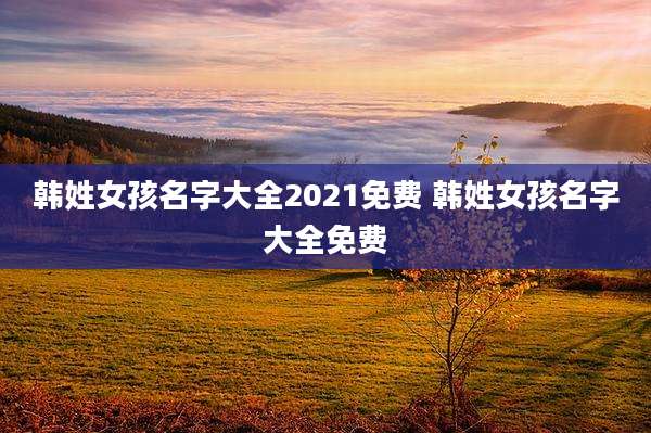韩姓女孩名字大全2021免费 韩姓女孩名字大全免费