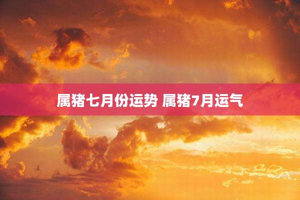 属猪七月份运势 属猪7月运气