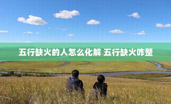 五行缺火的人怎么化解 五行缺火咋整
