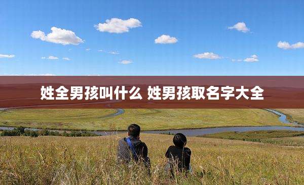 姓全男孩叫什么 姓男孩取名字大全