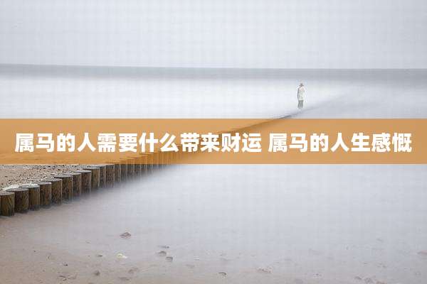 属马的人需要什么带来财运 属马的人生感慨