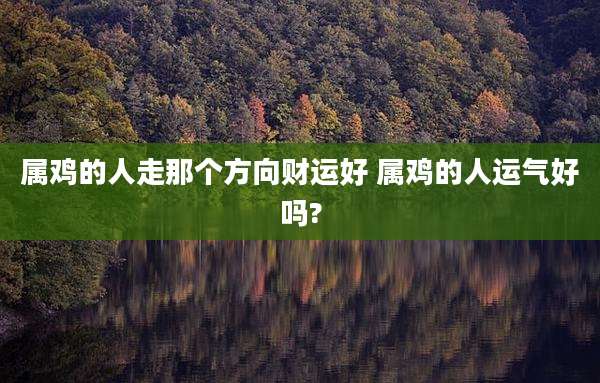 属鸡的人走那个方向财运好 属鸡的人运气好吗?
