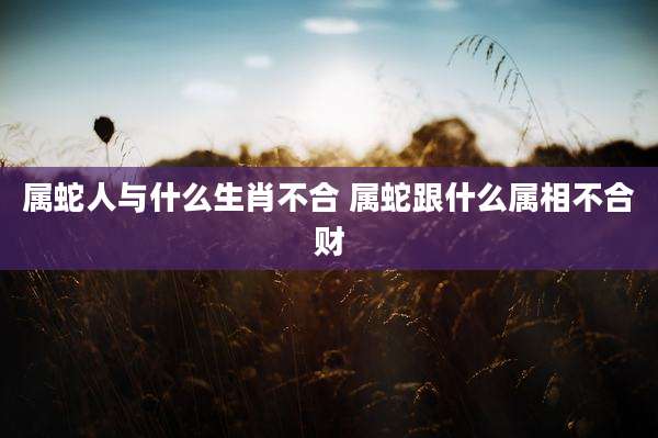 属蛇人与什么生肖不合 属蛇跟什么属相不合财