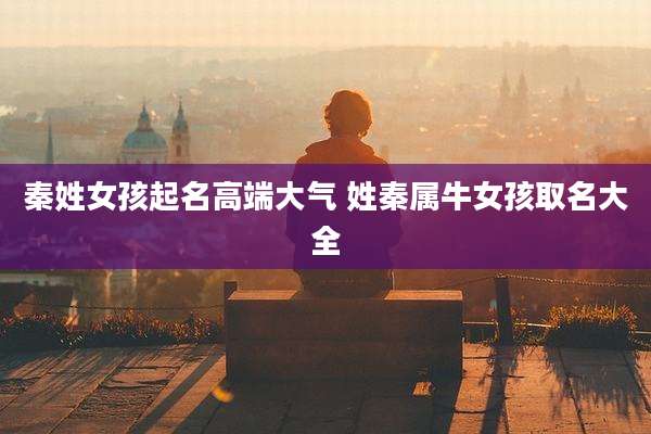秦姓女孩起名高端大气 姓秦属牛女孩取名大全