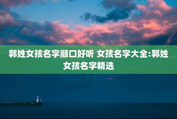 郭姓女孩名字顺口好听 女孩名字大全:郭姓女孩名字精选