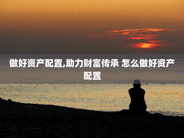 做好资产配置,助力财富传承 怎么做好资产配置
