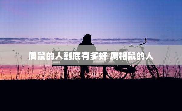 属鼠的人到底有多好 属相鼠的人