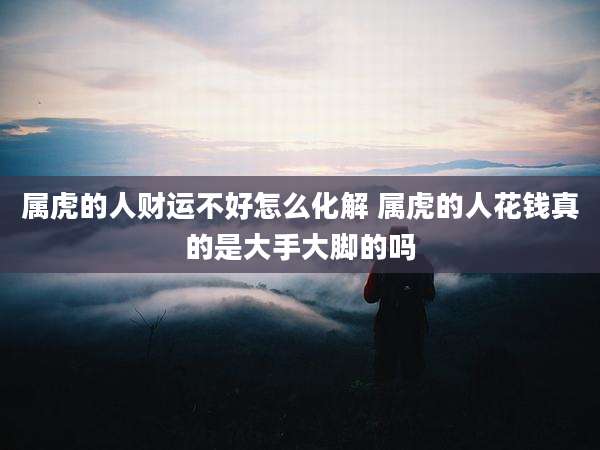 属虎的人财运不好怎么化解 属虎的人花钱真的是大手大脚的吗