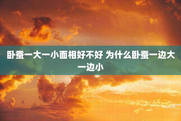 卧蚕一大一小面相好不好 为什么卧蚕一边大一边小