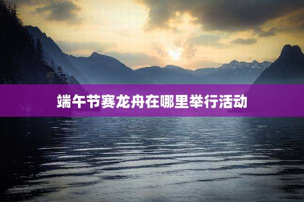 端午节赛龙舟在哪里举行活动
