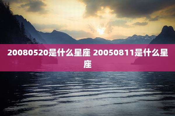 20080520是什么星座 20050811是什么星座